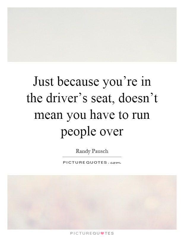 Just because you're in the driver's seat, doesn't mean you have to run people over Picture Quote #1