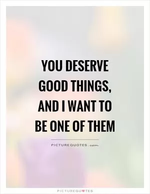 You deserve good things, and I want to be one of them Picture Quote #1