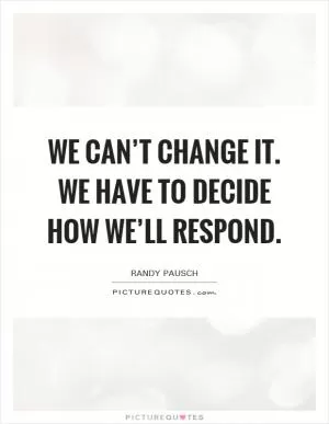 We can’t change it. We have to decide how we’ll respond Picture Quote #1