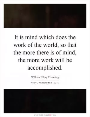 It is mind which does the work of the world, so that the more there is of mind, the more work will be accomplished Picture Quote #1