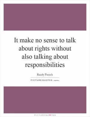It make no sense to talk about rights without also talking about responsibilities Picture Quote #1