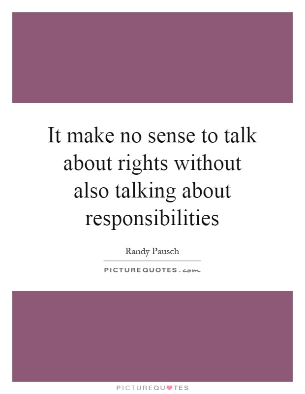 It make no sense to talk about rights without also talking about responsibilities Picture Quote #1