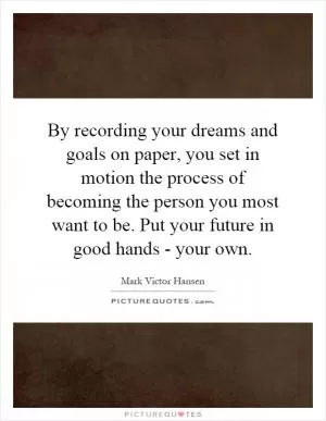 By recording your dreams and goals on paper, you set in motion the process of becoming the person you most want to be. Put your future in good hands - your own Picture Quote #1