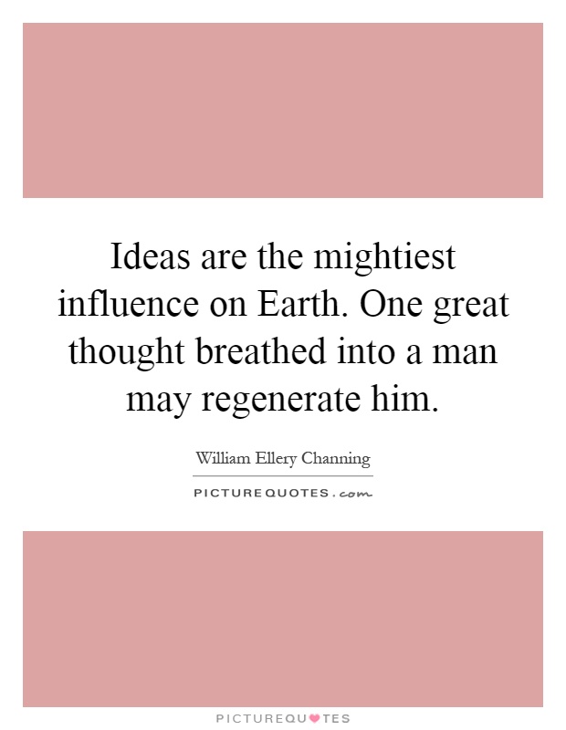 Ideas are the mightiest influence on Earth. One great thought breathed into a man may regenerate him Picture Quote #1