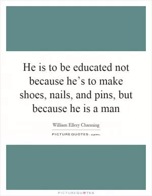 He is to be educated not because he’s to make shoes, nails, and pins, but because he is a man Picture Quote #1