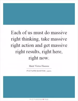 Each of us must do massive right thinking, take massive right action and get massive right results, right here, right now Picture Quote #1