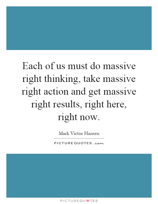 Each of us must do massive right thinking, take massive right action and get massive right results, right here, right now Picture Quote #1
