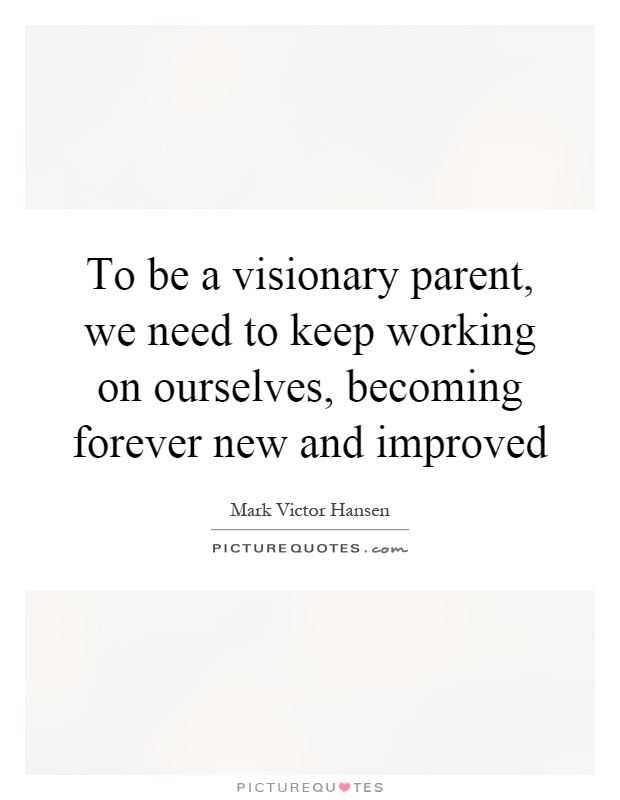 To be a visionary parent, we need to keep working on ourselves, becoming forever new and improved Picture Quote #1