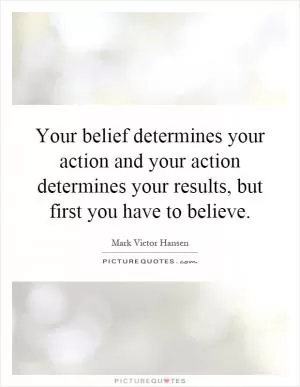 Your belief determines your action and your action determines your results, but first you have to believe Picture Quote #1