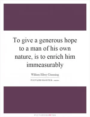 To give a generous hope to a man of his own nature, is to enrich him immeasurably Picture Quote #1