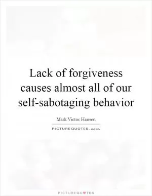 Lack of forgiveness causes almost all of our self-sabotaging behavior Picture Quote #1