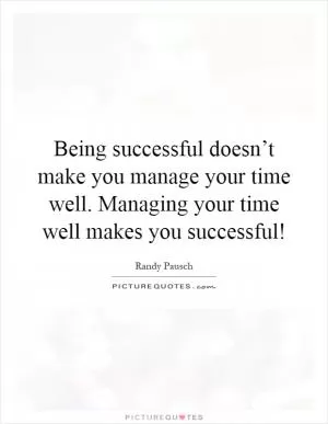 Being successful doesn’t make you manage your time well. Managing your time well makes you successful! Picture Quote #1