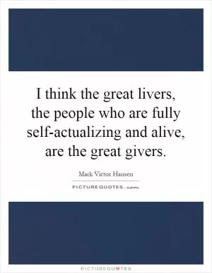 I think the great livers, the people who are fully self-actualizing and alive, are the great givers Picture Quote #1
