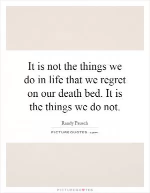 It is not the things we do in life that we regret on our death bed. It is the things we do not Picture Quote #1