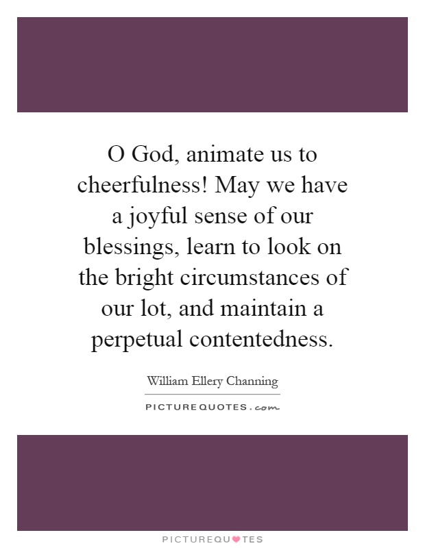O God, animate us to cheerfulness! May we have a joyful sense of our blessings, learn to look on the bright circumstances of our lot, and maintain a perpetual contentedness Picture Quote #1