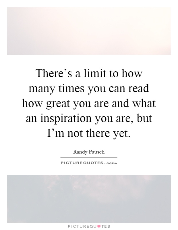 There's a limit to how many times you can read how great you are and what an inspiration you are, but I'm not there yet Picture Quote #1