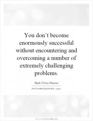 You don’t become enormously successful without encountering and overcoming a number of extremely challenging problems Picture Quote #1