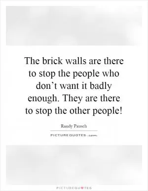 The brick walls are there to stop the people who don’t want it badly enough. They are there to stop the other people! Picture Quote #1