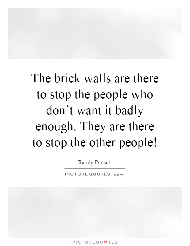 The brick walls are there to stop the people who don't want it badly enough. They are there to stop the other people! Picture Quote #1