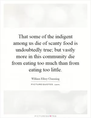That some of the indigent among us die of scanty food is undoubtedly true; but vastly more in this community die from eating too much than from eating too little Picture Quote #1