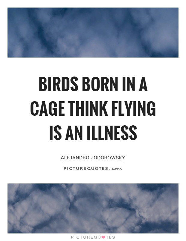 Birds born in a cage think flying is an illness Picture Quote #1
