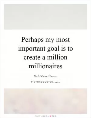 Perhaps my most important goal is to create a million millionaires Picture Quote #1