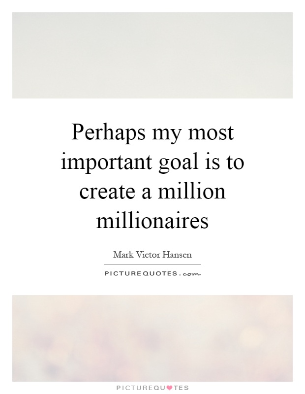 Perhaps my most important goal is to create a million millionaires Picture Quote #1