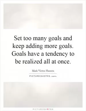 Set too many goals and keep adding more goals. Goals have a tendency to be realized all at once Picture Quote #1