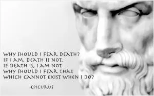 Why should I fear death? If I am, death is not. If death is, I am not. Why should I fear that which can only exist when I do not? Picture Quote #1