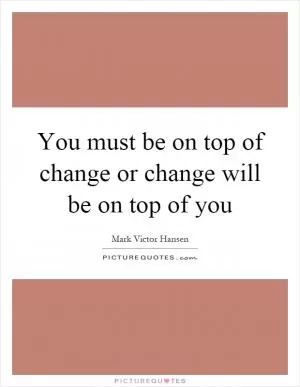 You must be on top of change or change will be on top of you Picture Quote #1