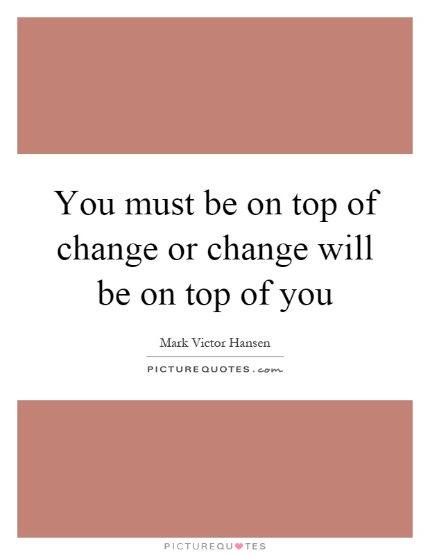 You must be on top of change or change will be on top of you Picture Quote #1
