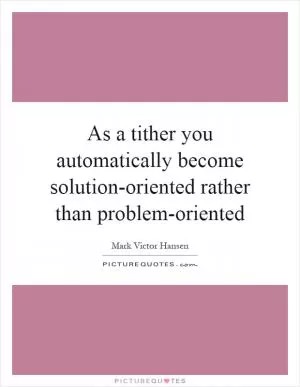As a tither you automatically become solution-oriented rather than problem-oriented Picture Quote #1