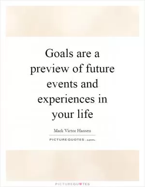 Goals are a preview of future events and experiences in your life Picture Quote #1