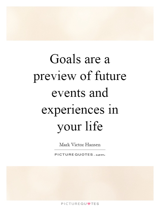 Goals are a preview of future events and experiences in your life Picture Quote #1