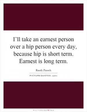I’ll take an earnest person over a hip person every day, because hip is short term. Earnest is long term Picture Quote #1
