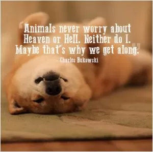 Animals never worry about Heaven or Hell. Neither do I. Maybe that’s why we get along Picture Quote #1