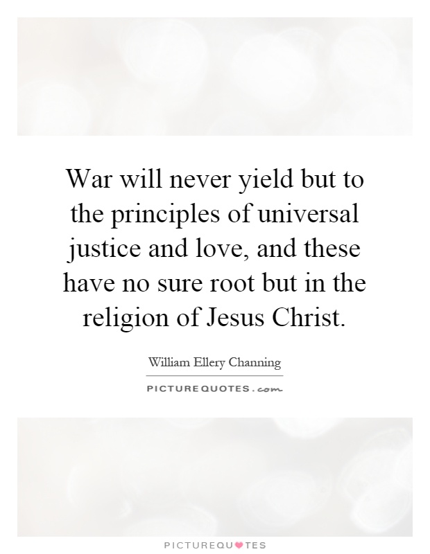 War will never yield but to the principles of universal justice and love, and these have no sure root but in the religion of Jesus Christ Picture Quote #1
