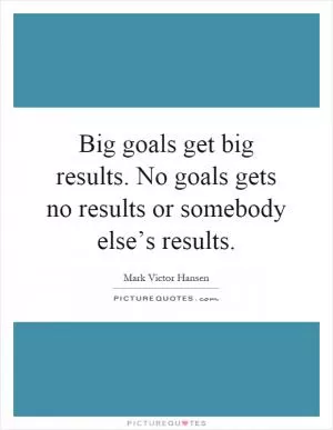 Big goals get big results. No goals gets no results or somebody else’s results Picture Quote #1