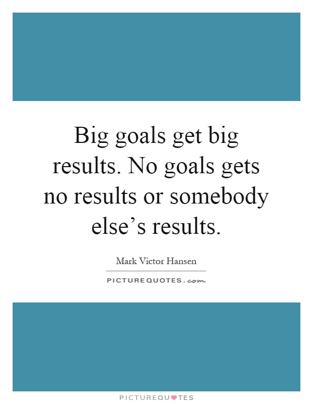 Big goals get big results. No goals gets no results or somebody else's results Picture Quote #1
