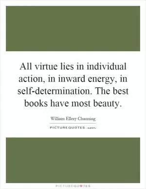 All virtue lies in individual action, in inward energy, in self-determination. The best books have most beauty Picture Quote #1