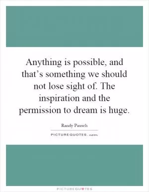 Anything is possible, and that’s something we should not lose sight of. The inspiration and the permission to dream is huge Picture Quote #1