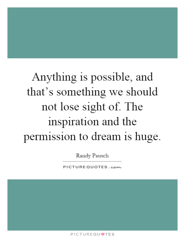 Anything is possible, and that's something we should not lose sight of. The inspiration and the permission to dream is huge Picture Quote #1