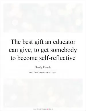 The best gift an educator can give, to get somebody to become self-reflective Picture Quote #1