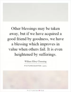 Other blessings may be taken away, but if we have acquired a good friend by goodness, we have a blessing which improves in value when others fail. It is even heightened by sufferings Picture Quote #1