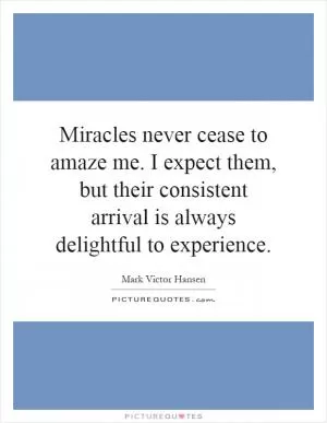 Miracles never cease to amaze me. I expect them, but their consistent arrival is always delightful to experience Picture Quote #1