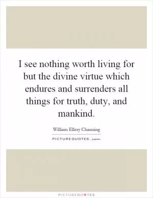 I see nothing worth living for but the divine virtue which endures and surrenders all things for truth, duty, and mankind Picture Quote #1