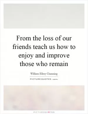 From the loss of our friends teach us how to enjoy and improve those who remain Picture Quote #1