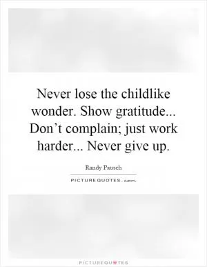 Never lose the childlike wonder. Show gratitude... Don’t complain; just work harder... Never give up Picture Quote #1