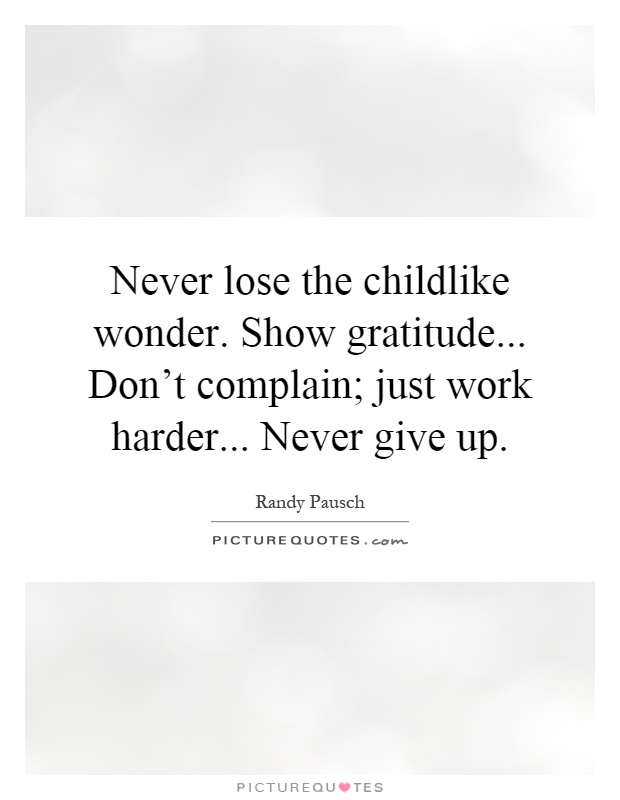 Never lose the childlike wonder. Show gratitude... Don't complain; just work harder... Never give up Picture Quote #1