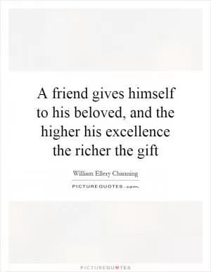 A friend gives himself to his beloved, and the higher his excellence the richer the gift Picture Quote #1